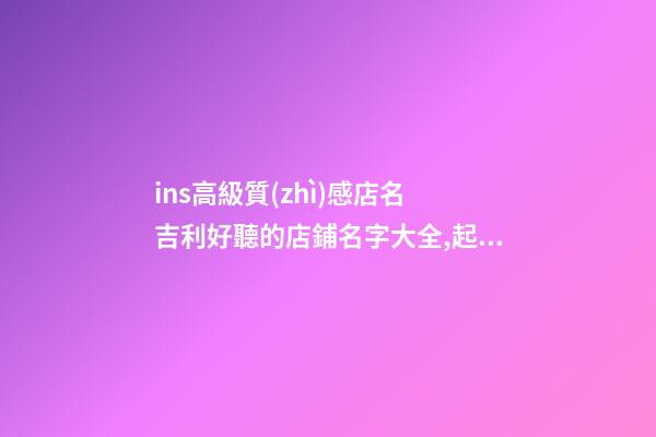ins高級質(zhì)感店名 吉利好聽的店鋪名字大全,起名之家-第1張-店鋪起名-玄機(jī)派